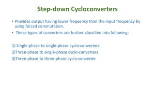 Step-down Cycloconverters
• Provides output having lower frequency than the input frequency by
using forced commutation.
•...