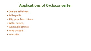 Applications of Cycloconverter
• Cement mill drives.
• Rolling mills.
• Ship propulsion drivers.
• Water pumps.
• Washing ...