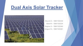Dual Axis Solar Tracker
Mounik D – 1BM11EE030
Nikhil R – 1BM11EE034
Raghav S – 1BM11EE045
Sirigauri N – 1BM11EE061
 