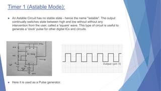 Timer 1 (Astable Mode):
► An Astable Circuit has no stable state - hence the name "astable". The output
continually switch...