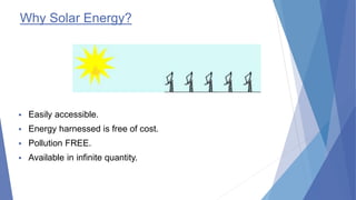 Why Solar Energy?
 Easily accessible.
 Energy harnessed is free of cost.
 Pollution FREE.
 Available in infinite quant...