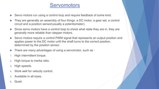 Servomotors
 Servo motors run using a control loop and require feedback of some kind.
 They are generally an assembly of...