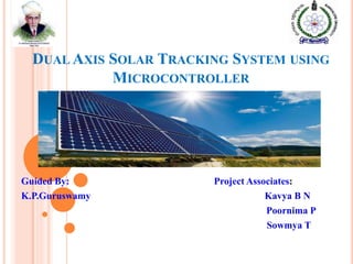 DUAL AXIS SOLAR TRACKING SYSTEM USING
MICROCONTROLLER
Guided By:
K.P.Guruswamy
Project Associates:
Kavya B N
Poornima P
Sowmya T
 
