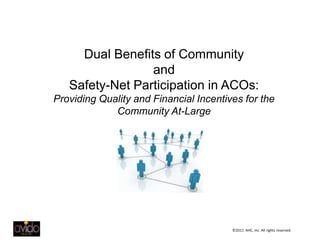 Dual Benefits of Community
                 and
   Safety-Net Participation in ACOs:
Providing Quality and Financial Incentives for the
             Community At-Large




                                        ©2011 AHC, Inc. All rights reserved.
 