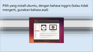 Pilih yang install ubuntu, dengan bahasa inggris (kalau tidak
mengerti, gunakan bahasa asal)
 