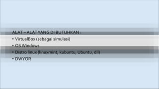 ALAT – ALATYANG DI BUTUHKAN :
• VirtualBox (sebagai simulasi)
• OSWindows
• Distro linux (linuxmint, kubuntu, Ubuntu, dll)
• DWYOR
 