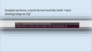 langkah pertama, masuk ke terminal lalu ketik "nano
/boot/grub/grub.cfg"
 