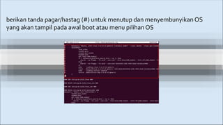 berikan tanda pagar/hastag (#) untuk menutup dan menyembunyikan OS
yang akan tampil pada awal boot atau menu pilihan OS
 