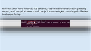 kemudian untuk nama windows 7 (OS pertama), sebelumnya bernama windows 7 (loader)
dev/sda, ubah menjadi windows 7 untuk menjadikan nama singkat, dan tidak perlu diberikan
tanda pagar/hastag
 