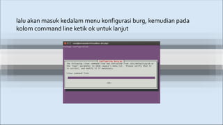 lalu akan masuk kedalam menu konfigurasi burg, kemudian pada
kolom command line ketik ok untuk lanjut
 