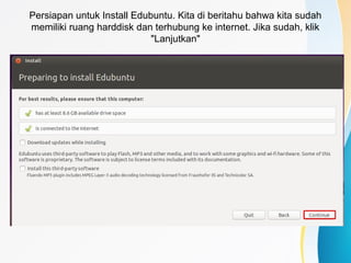 Persiapan untuk Install Edubuntu. Kita di beritahu bahwa kita sudah
memiliki ruang harddisk dan terhubung ke internet. Jika sudah, klik
"Lanjutkan"
 