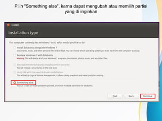Pilih "Something else", karna dapat mengubah atau memilih partisi
yang di inginkan
 