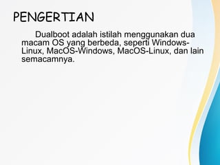 PENGERTIAN
Dualboot adalah istilah menggunakan dua
macam OS yang berbeda, seperti Windows-
Linux, MacOS-Windows, MacOS-Linux, dan lain
semacamnya.
 