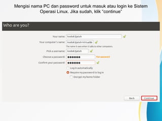 Mengisi nama PC dan password untuk masuk atau login ke Sistem
Operasi Linux. Jika sudah, klik “continue”
 