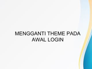 MENGGANTI THEME PADA
AWAL LOGIN
 