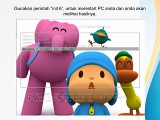 Gunakan perintah “init 6”, untuk merestart PC anda dan anda akan
melihat hasilnya.
 