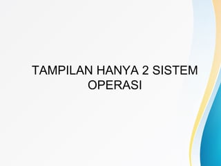 TAMPILAN HANYA 2 SISTEM
OPERASI
 