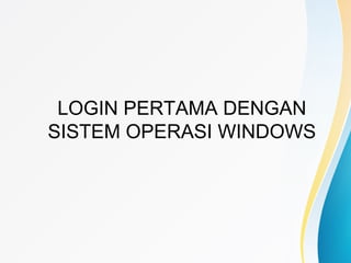 LOGIN PERTAMA DENGAN
SISTEM OPERASI WINDOWS
 
