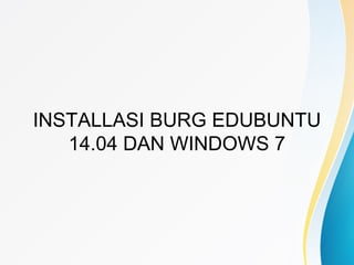 INSTALLASI BURG EDUBUNTU
14.04 DAN WINDOWS 7
 
