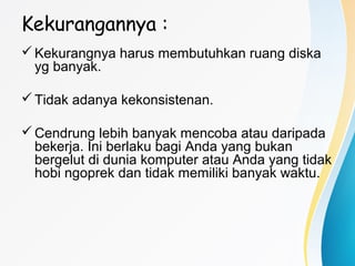 Kekurangannya :
Kekurangnya harus membutuhkan ruang diska
yg banyak.
Tidak adanya kekonsistenan.
Cendrung lebih banyak mencoba atau daripada
bekerja. Ini berlaku bagi Anda yang bukan
bergelut di dunia komputer atau Anda yang tidak
hobi ngoprek dan tidak memiliki banyak waktu.
 