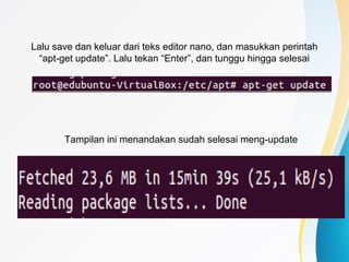 Lalu save dan keluar dari teks editor nano, dan masukkan perintah
“apt-get update”. Lalu tekan “Enter”, dan tunggu hingga selesai
Tampilan ini menandakan sudah selesai meng-update
 