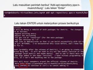 Lalu masukkan perintah berikut “Add-apt-repository ppa:n-
muench/burg”. Lalu tekan “Enter”
Lalu tekan ENTER untuk melanjutkan proses berikutnya
 
