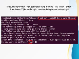 Masukkan perintah “Apt-get install burg-themes”, lalu tekan “Enter”.
Lalu tekan Y jika anda ingin melanjutkan proses selanjutnya
 