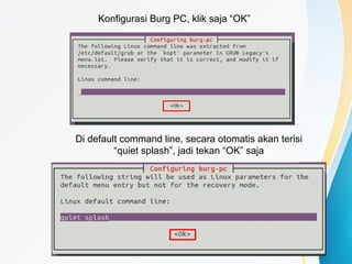 Konfigurasi Burg PC, klik saja “OK”
Di default command line, secara otomatis akan terisi
“quiet splash”, jadi tekan “OK” saja
 
