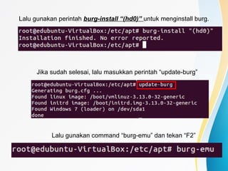 Lalu gunakan perintah burg-install “(hd0)” untuk menginstall burg.
Jika sudah selesai, lalu masukkan perintah “update-burg”
Lalu gunakan command “burg-emu” dan tekan “F2”
 