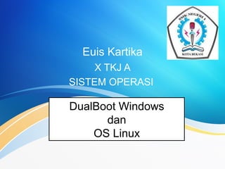 Euis Kartika
X TKJ A
SISTEM OPERASI
DualBoot Windows
dan
OS Linux
 