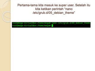 Pertama-tama kita masuk ke super user. Setelah itu
kita ketikan perintah “nano
/etc/grub.d/05_debian_theme”
 