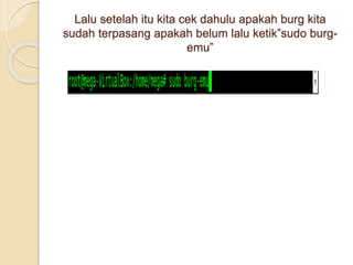 Lalu setelah itu kita cek dahulu apakah burg kita
sudah terpasang apakah belum lalu ketik”sudo burg-
emu”
 