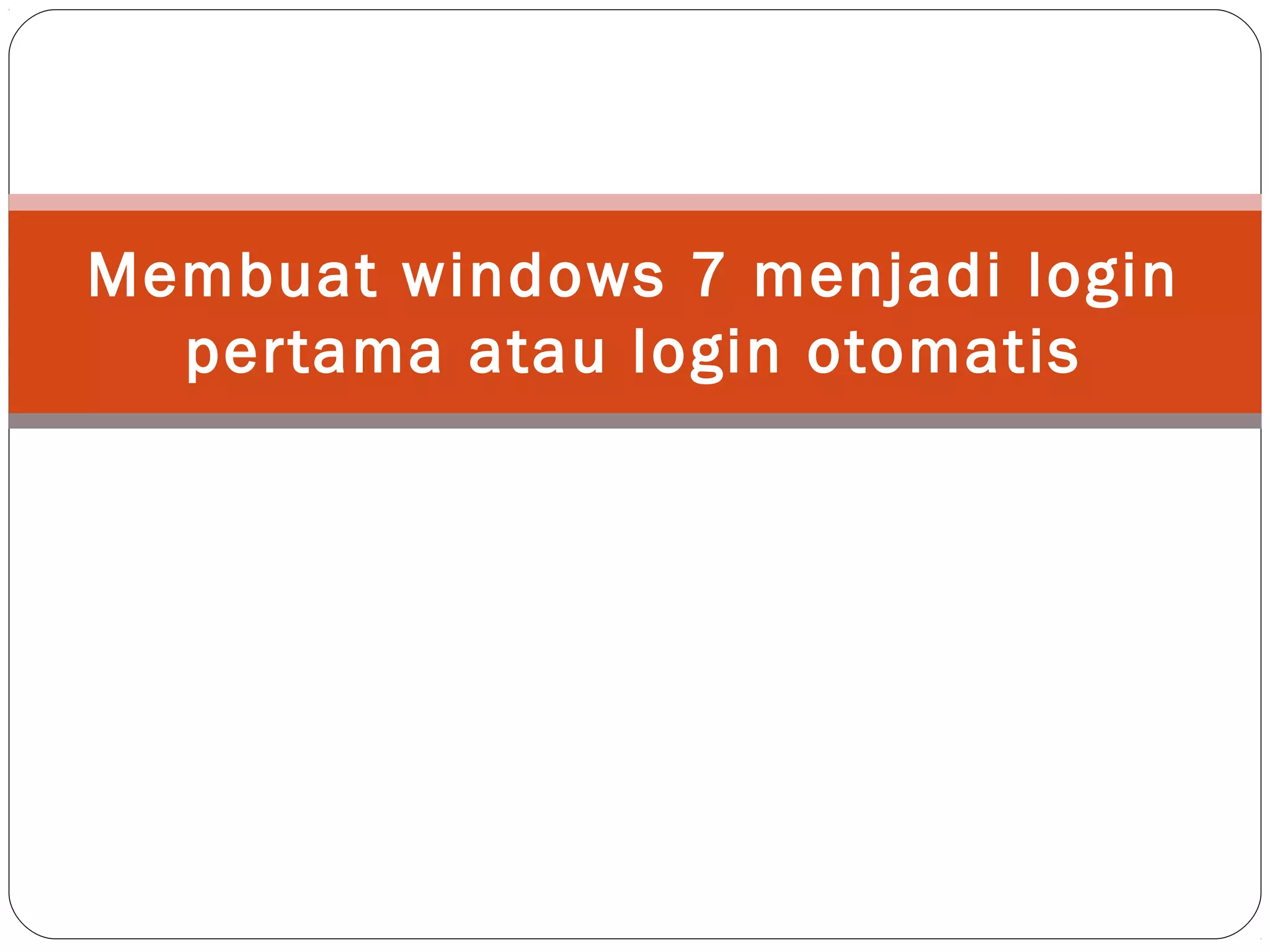 Membuat windows 7 menjadi login
pertama atau login otomatis
 
