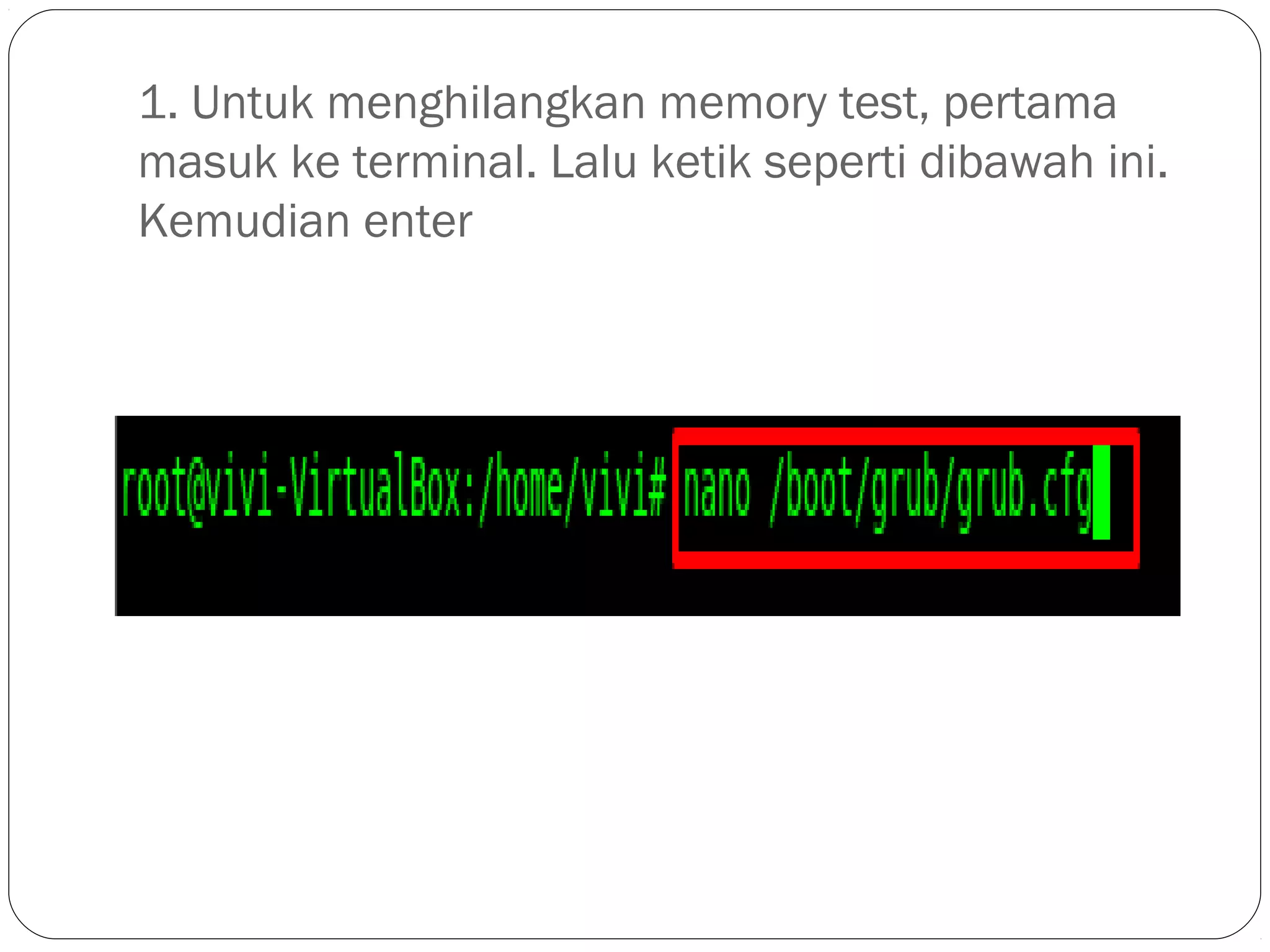 1. Untuk menghilangkan memory test, pertama
masuk ke terminal. Lalu ketik seperti dibawah ini.
Kemudian enter
 