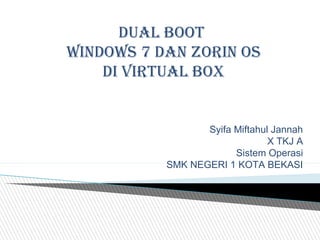 Syifa Miftahul Jannah
X TKJ A
Sistem Operasi
SMK NEGERI 1 KOTA BEKASI
DUAL BOOT
WINDOWS 7 DAN ZORIN OS
DI VIRTUAL BOX
 