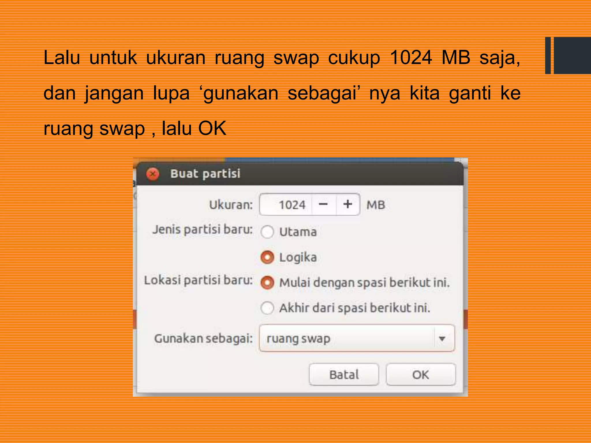 Lalu untuk ukuran ruang swap cukup 1024 MB saja,
dan jangan lupa ‘gunakan sebagai’ nya kita ganti ke
ruang swap , lalu OK
 