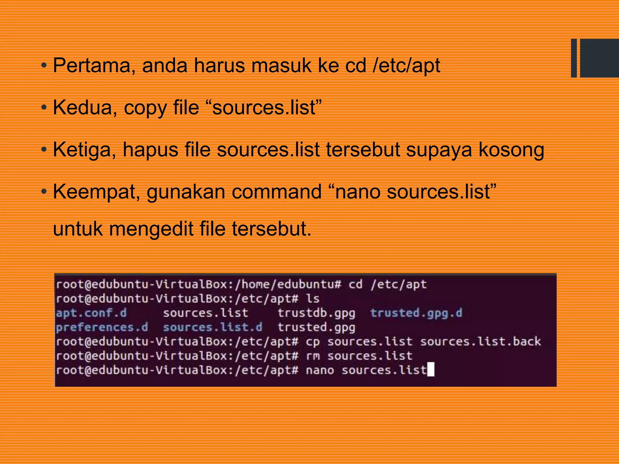 • Pertama, anda harus masuk ke cd /etc/apt
• Kedua, copy file “sources.list”
• Ketiga, hapus file sources.list tersebut supaya kosong
• Keempat, gunakan command “nano sources.list”
untuk mengedit file tersebut.
 
