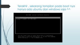 Terakhir , sekarang tampilan pada boot nya
hanya ada ubuntu dan windows saja ^^
 