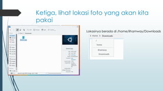 Ketiga, lihat lokasi foto yang akan kita
pakai
Lokasinya berada di /home/ilhamway/Downloads
 