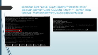 Keempat, ketik ‘GRUB_BACKGROUND=“lokasi fotonya”
dibawah kalimat “GRUB_CMDLINE_LINUX=“” (contoh lokasi
fotonya : /home/ilhamway/Downloads/ubuntu.jpg)
 