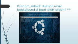 Keenam, setelah direstart maka
background di boot telah tetganti ^^
 