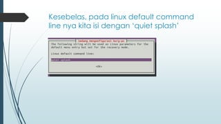 Kesebelas, pada linux default command
line nya kita isi dengan ‘quiet splash’
 
