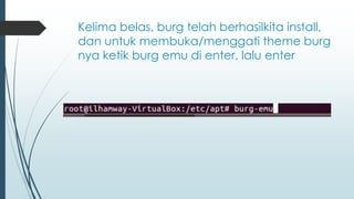 Kelima belas, burg telah berhasilkita install,
dan untuk membuka/menggati theme burg
nya ketik burg emu di enter, lalu enter
 