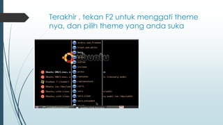 Terakhir , tekan F2 untuk menggati theme
nya, dan pilih theme yang anda suka
 