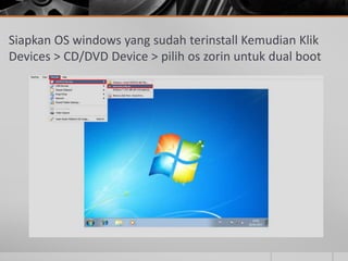 Siapkan OS windows yang sudah terinstall Kemudian Klik
Devices > CD/DVD Device > pilih os zorin untuk dual boot
 