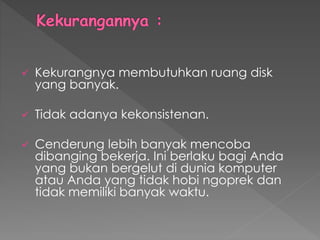  Kekurangnya membutuhkan ruang disk
yang banyak.
 Tidak adanya kekonsistenan.
 Cenderung lebih banyak mencoba
dibanging bekerja. Ini berlaku bagi Anda
yang bukan bergelut di dunia komputer
atau Anda yang tidak hobi ngoprek dan
tidak memiliki banyak waktu.
 