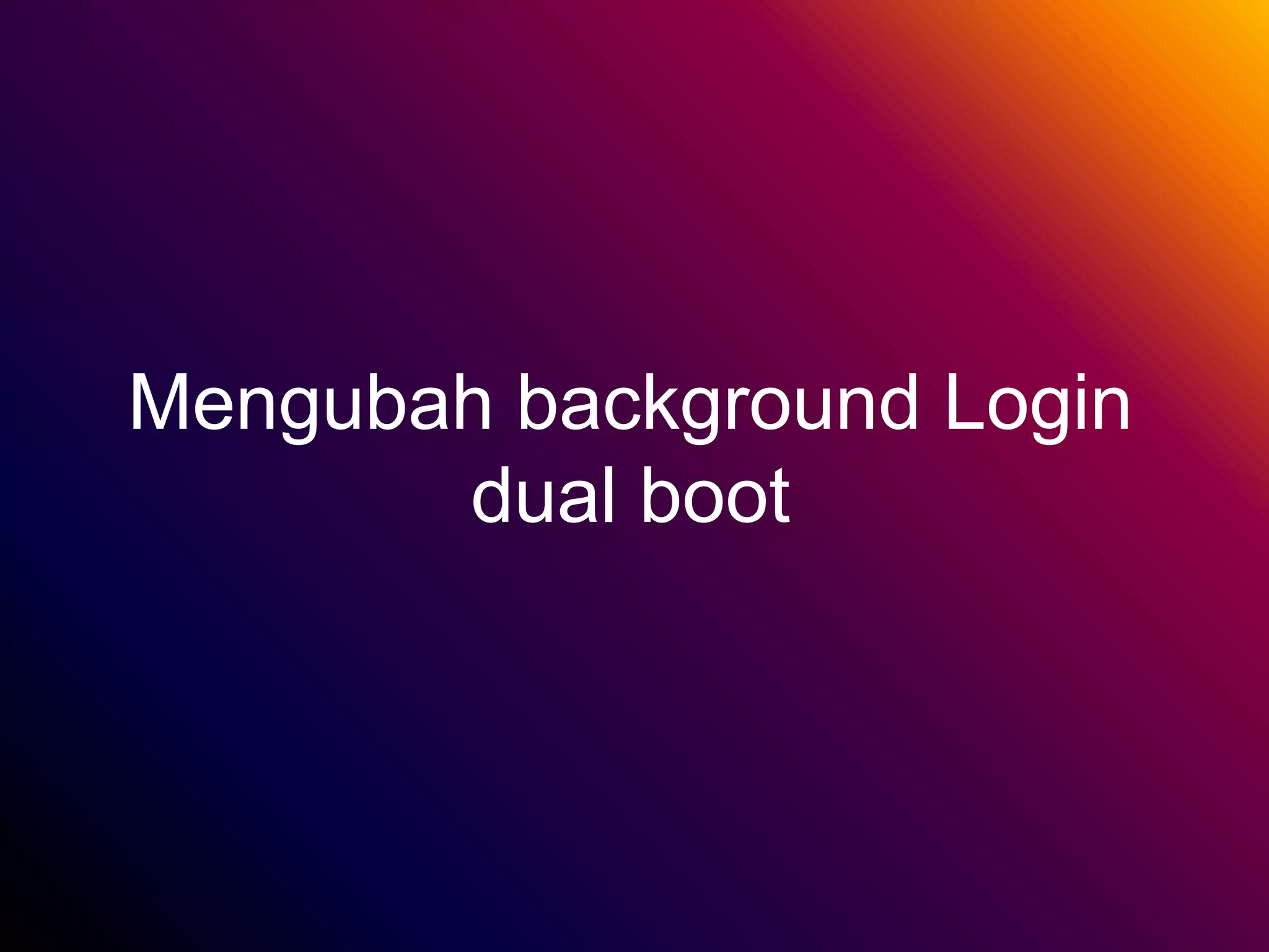 Mengubah background Login
dual boot
 