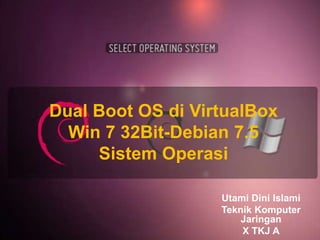 Dual Boot OS di VirtualBox
Win 7 32Bit-Debian 7.5
Sistem Operasi
Utami Dini Islami
Teknik Komputer
Jaringan
X TKJ A
 