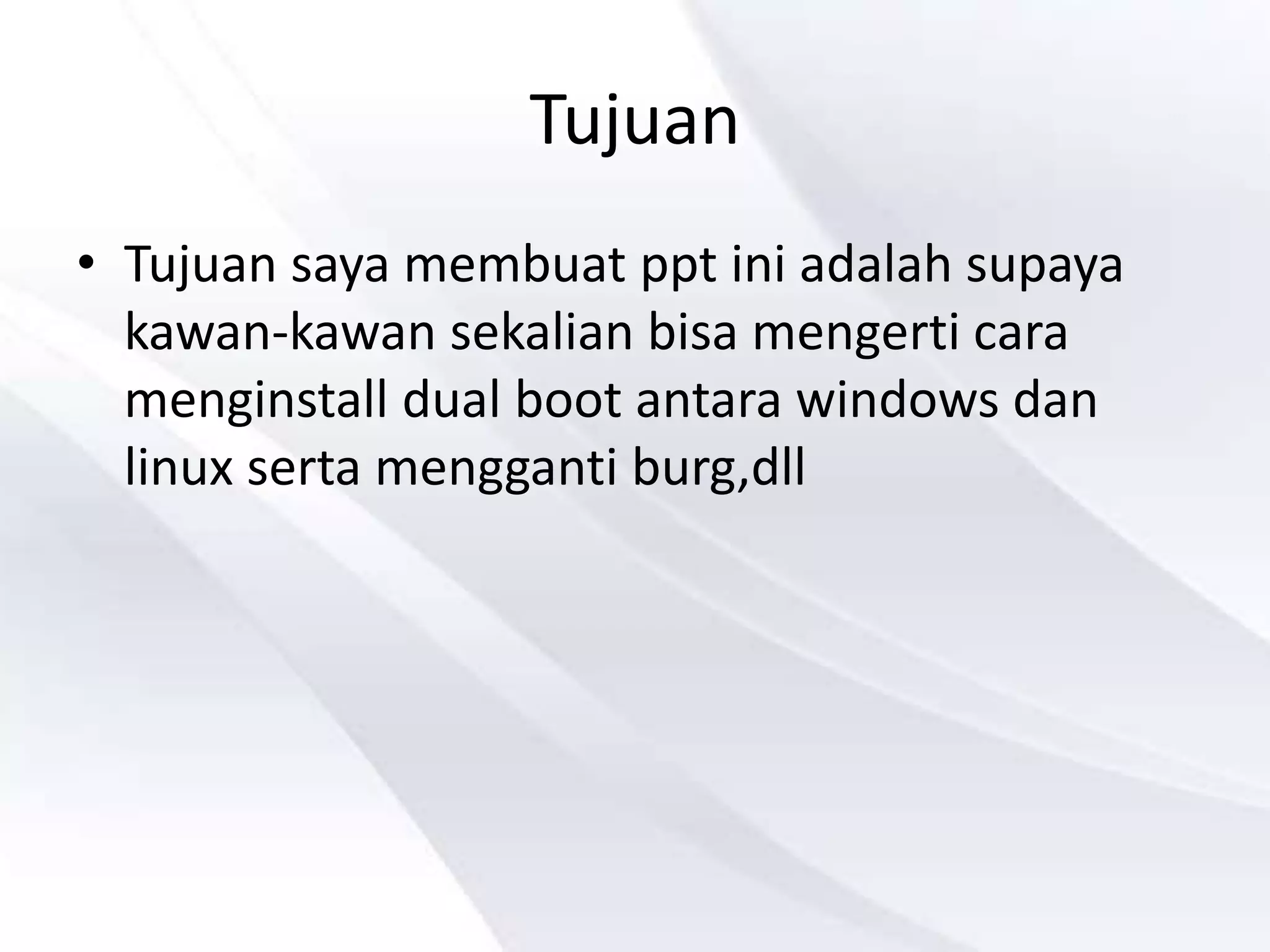 Tujuan
• Tujuan saya membuat ppt ini adalah supaya
kawan-kawan sekalian bisa mengerti cara
menginstall dual boot antara windows dan
linux serta mengganti burg,dll
 