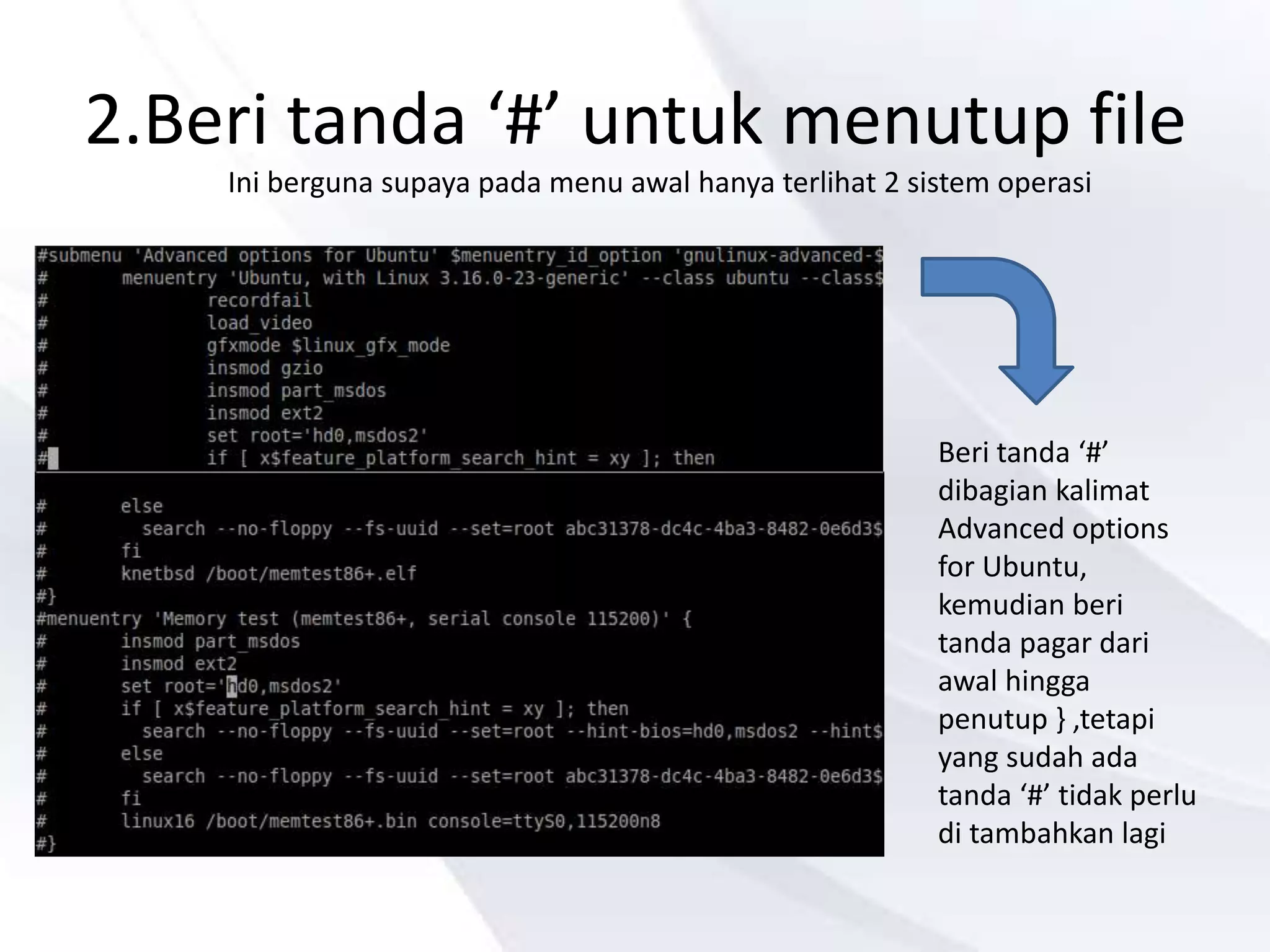 2.Beri tanda ‘#’ untuk menutup file
Ini berguna supaya pada menu awal hanya terlihat 2 sistem operasi
Beri tanda ‘#’
dibagian kalimat
Advanced options
for Ubuntu,
kemudian beri
tanda pagar dari
awal hingga
penutup } ,tetapi
yang sudah ada
tanda ‘#’ tidak perlu
di tambahkan lagi
 